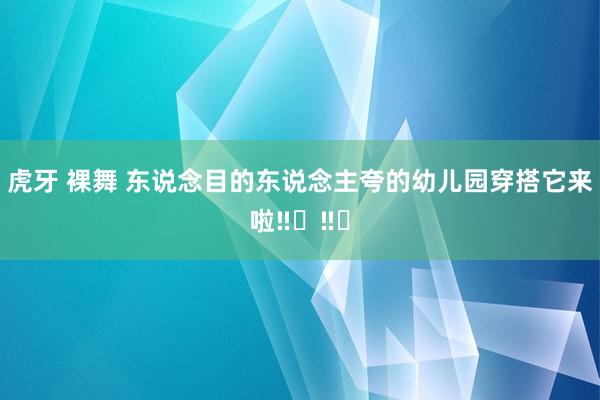 虎牙 裸舞 东说念目的东说念主夸的幼儿园穿搭它来啦‼️‼️