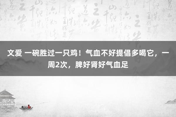 文爱 一碗胜过一只鸡！气血不好提倡多喝它，一周2次，脾好肾好气血足