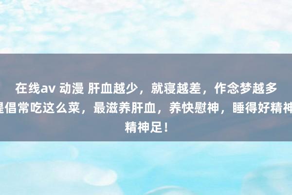 在线av 动漫 肝血越少，就寝越差，作念梦越多，提倡常吃这么菜，最滋养肝血，养快慰神，睡得好精神足！