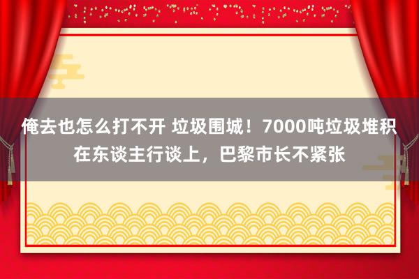 俺去也怎么打不开 垃圾围城！7000吨垃圾堆积在东谈主行谈上，巴黎市长不紧张