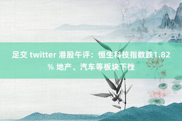 足交 twitter 港股午评：恒生科技指数跌1.82% 地产、汽车等板块下挫