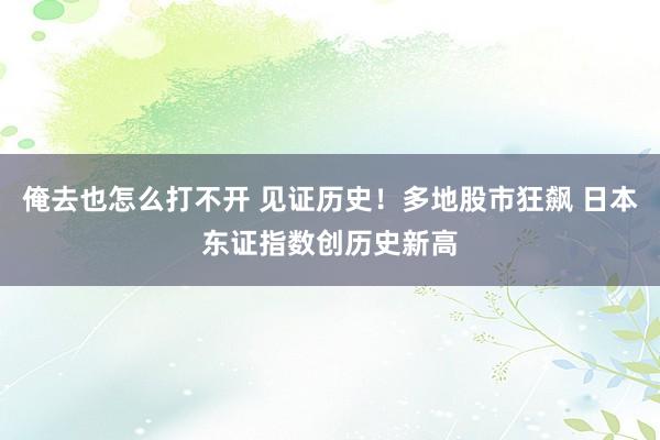 俺去也怎么打不开 见证历史！多地股市狂飙 日本东证指数创历史新高