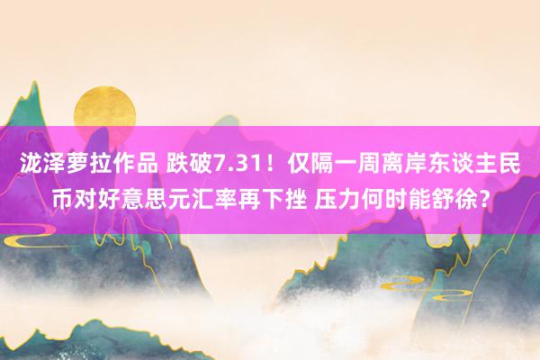 泷泽萝拉作品 跌破7.31！仅隔一周离岸东谈主民币对好意思元汇率再下挫 压力何时能舒徐？