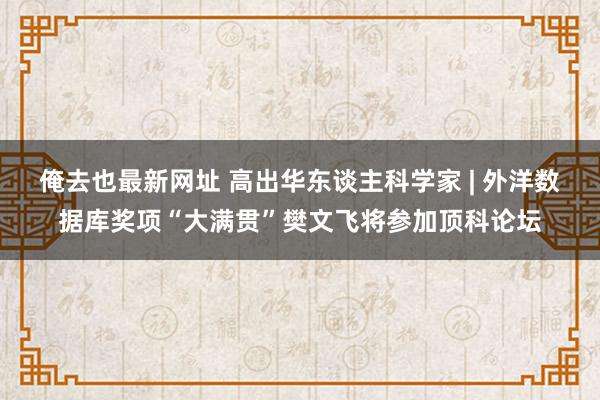 俺去也最新网址 高出华东谈主科学家 | 外洋数据库奖项“大满贯”樊文飞将参加顶科论坛