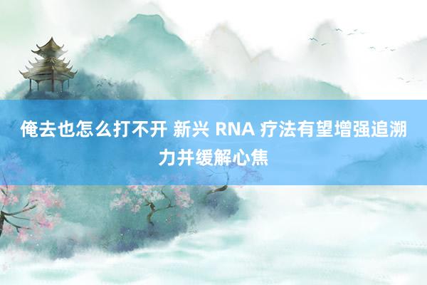 俺去也怎么打不开 新兴 RNA 疗法有望增强追溯力并缓解心焦