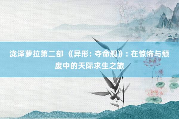 泷泽萝拉第二部 《异形: 夺命舰》: 在惊怖与颓废中的天际求生之旅