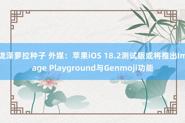 泷泽萝拉种子 外媒：苹果iOS 18.2测试版或将推出Image Playground与Genmoji功能