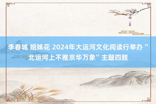 李春城 姐妹花 2024年大运河文化阅读行举办“北运河上不雅京华万象”主题四肢