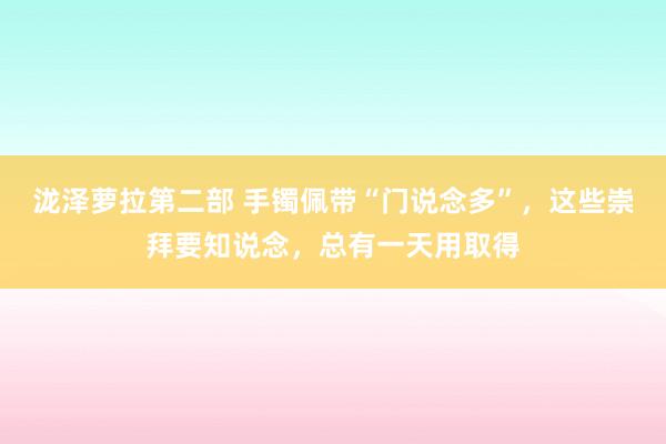 泷泽萝拉第二部 手镯佩带“门说念多”，这些崇拜要知说念，总有一天用取得