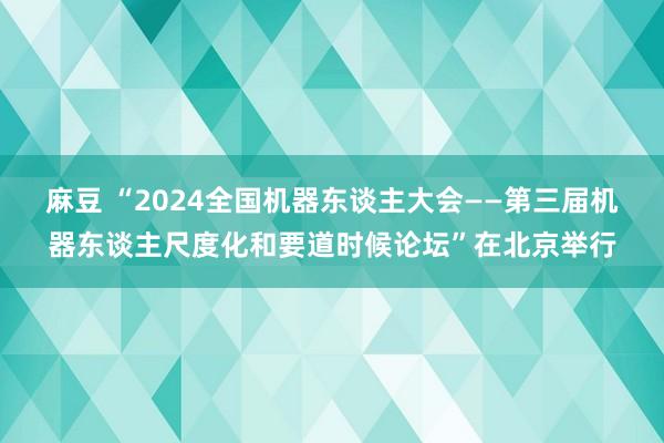 麻豆 “2024全国机器东谈主大会——第三届机器东谈主尺度化和要道时候论坛”在北京举行