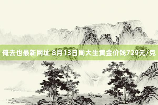 俺去也最新网址 8月13日周大生黄金价钱729元/克