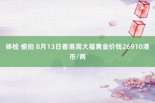 体检 偷拍 8月13日香港周大福黄金价钱26910港币/两