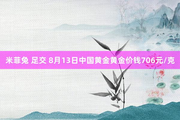 米菲兔 足交 8月13日中国黄金黄金价钱706元/克