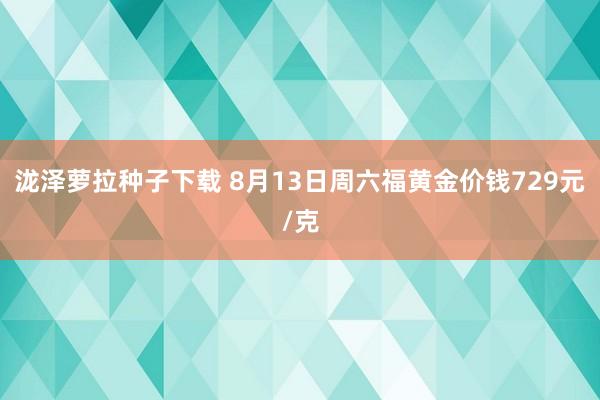 泷泽萝拉种子下载 8月13日周六福黄金价钱729元/克