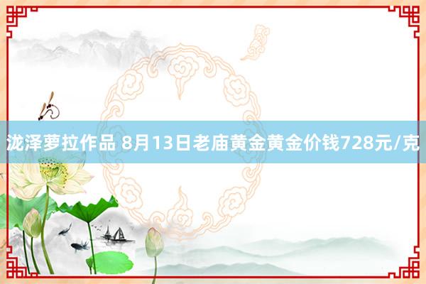 泷泽萝拉作品 8月13日老庙黄金黄金价钱728元/克