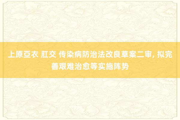 上原亞衣 肛交 传染病防治法改良草案二审， 拟完善艰难治愈等实施阵势