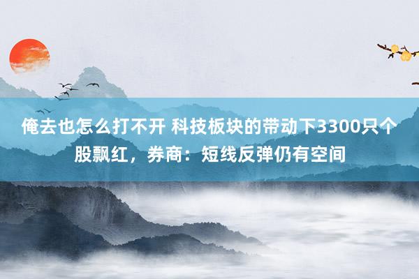 俺去也怎么打不开 科技板块的带动下3300只个股飘红，券商：短线反弹仍有空间