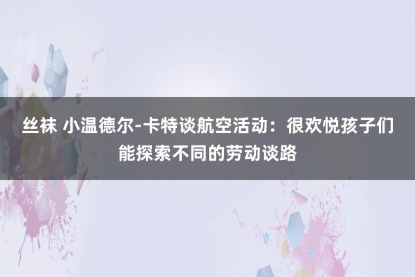 丝袜 小温德尔-卡特谈航空活动：很欢悦孩子们能探索不同的劳动谈路