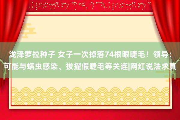 泷泽萝拉种子 女子一次掉落74根眼睫毛！领导：可能与螨虫感染、拔擢假睫毛等关连|网红说法求真