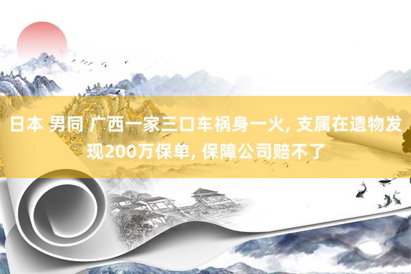 日本 男同 广西一家三口车祸身一火， 支属在遗物发现200万保单， 保障公司赔不了