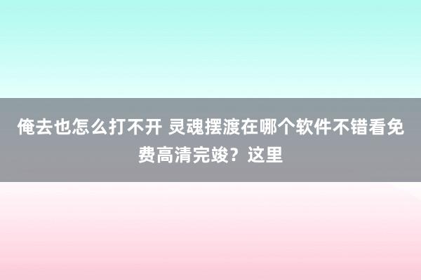 俺去也怎么打不开 灵魂摆渡在哪个软件不错看免费高清完竣？这里