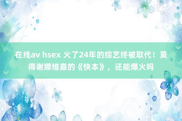 在线av hsex 火了24年的综艺终被取代！莫得谢娜维嘉的《快本》，还能爆火吗