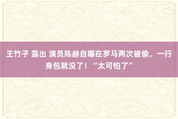 王竹子 露出 演员陈赫自曝在罗马两次被偷，一行身包就没了！“太可怕了”