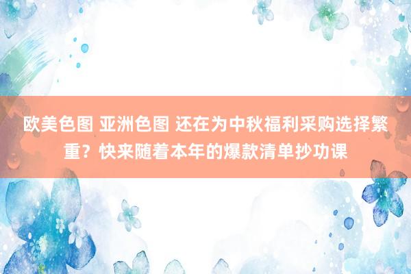 欧美色图 亚洲色图 还在为中秋福利采购选择繁重？快来随着本年的爆款清单抄功课