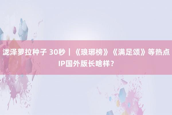 泷泽萝拉种子 30秒｜《琅琊榜》《满足颂》等热点IP国外版长啥样？