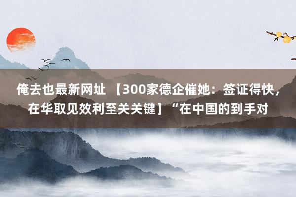 俺去也最新网址 【300家德企催她：签证得快，在华取见效利至关关键】“在中国的到手对