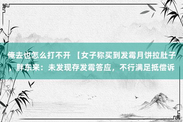 俺去也怎么打不开 【女子称买到发霉月饼拉肚子，胖东来：未发现存发霉答应，不行满足抵偿诉