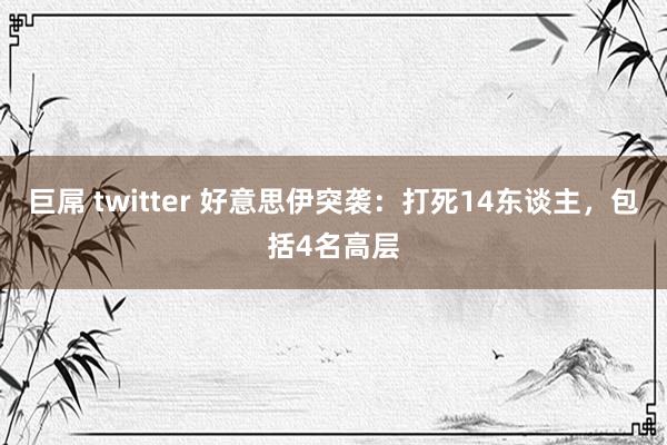 巨屌 twitter 好意思伊突袭：打死14东谈主，包括4名高层