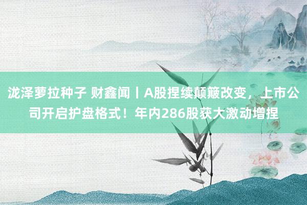 泷泽萝拉种子 财鑫闻丨A股捏续颠簸改变，上市公司开启护盘格式！年内286股获大激动增捏