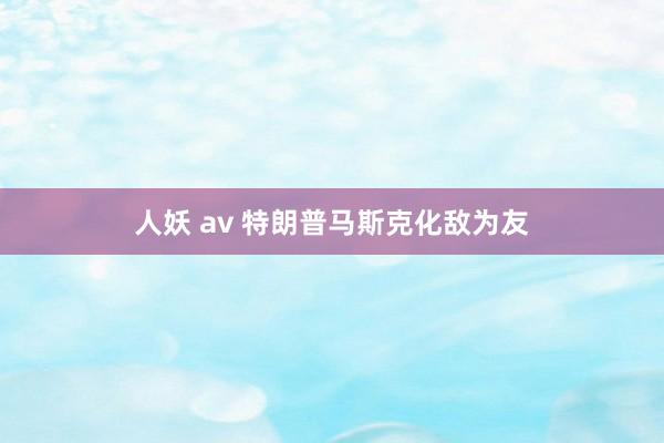 人妖 av 特朗普马斯克化敌为友