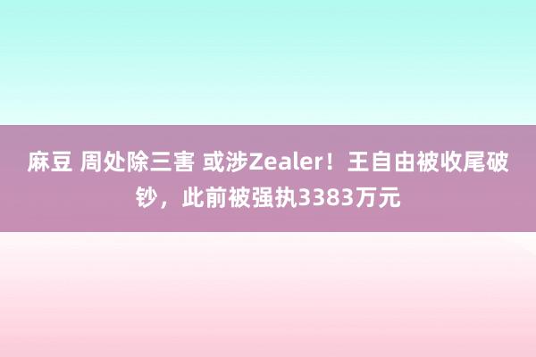 麻豆 周处除三害 或涉Zealer！王自由被收尾破钞，此前被强执3383万元