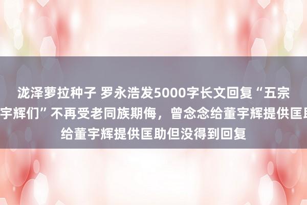 泷泽萝拉种子 罗永浩发5000字长文回复“五宗罪”：为了“董宇辉们”不再受老同族期侮，曾念念给董宇辉提供匡助但没得到回复