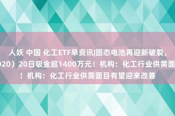 人妖 中国 化工ETF早资讯|固态电池再迎新破裂，化工ETF（516020）20日吸金超1400万元！机构：化工行业供需面目有望迎来改善