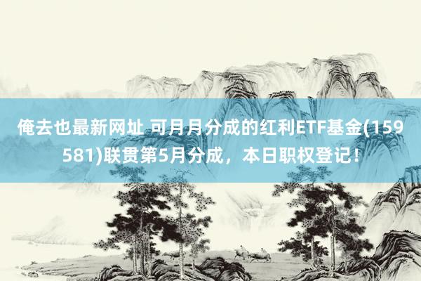 俺去也最新网址 可月月分成的红利ETF基金(159581)联贯第5月分成，本日职权登记！