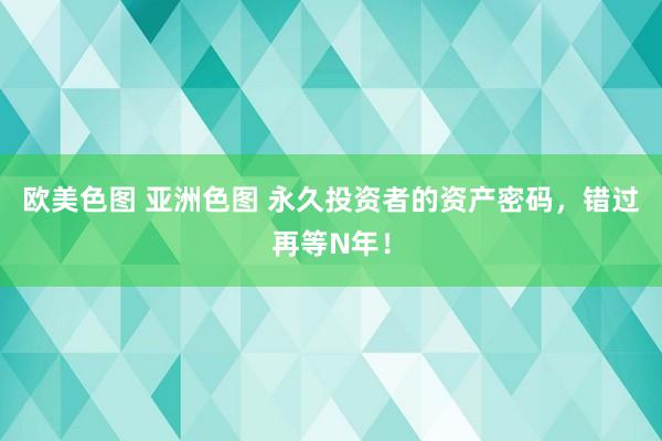 欧美色图 亚洲色图 永久投资者的资产密码，错过再等N年！