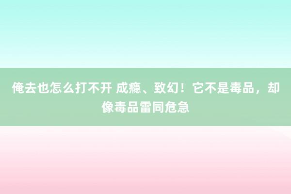 俺去也怎么打不开 成瘾、致幻！它不是毒品，却像毒品雷同危急