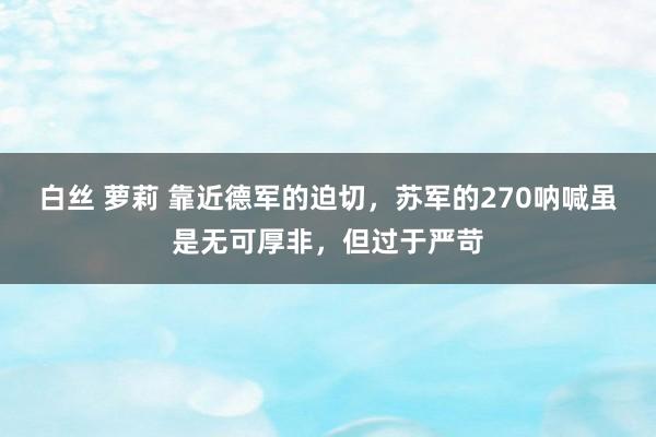 白丝 萝莉 靠近德军的迫切，苏军的270呐喊虽是无可厚非，但过于严苛