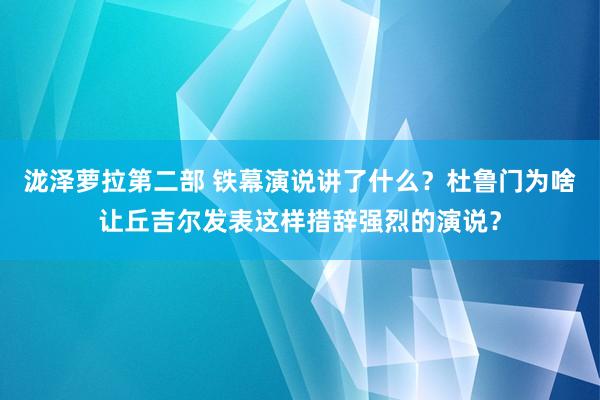 泷泽萝拉第二部 铁幕演说讲了什么？杜鲁门为啥让丘吉尔发表这样措辞强烈的演说？