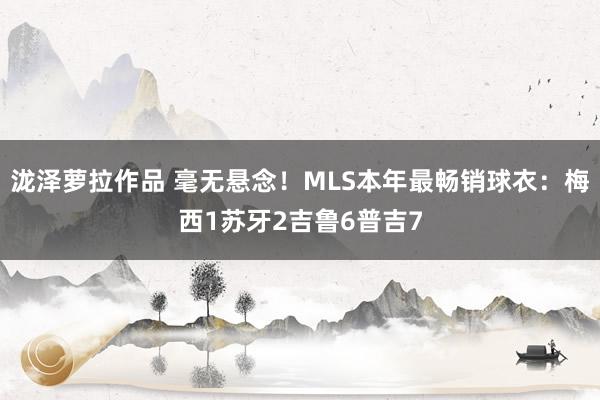 泷泽萝拉作品 毫无悬念！MLS本年最畅销球衣：梅西1苏牙2吉鲁6普吉7