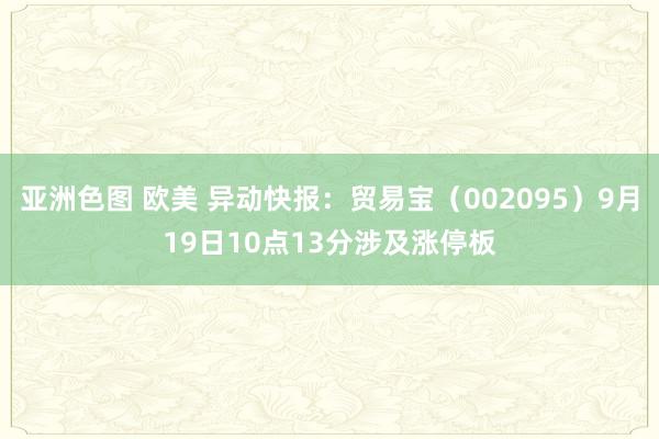 亚洲色图 欧美 异动快报：贸易宝（002095）9月19日10点13分涉及涨停板