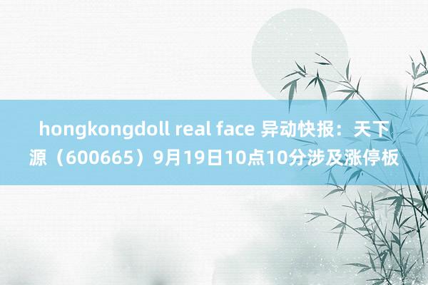 hongkongdoll real face 异动快报：天下源（600665）9月19日10点10分涉及涨停板