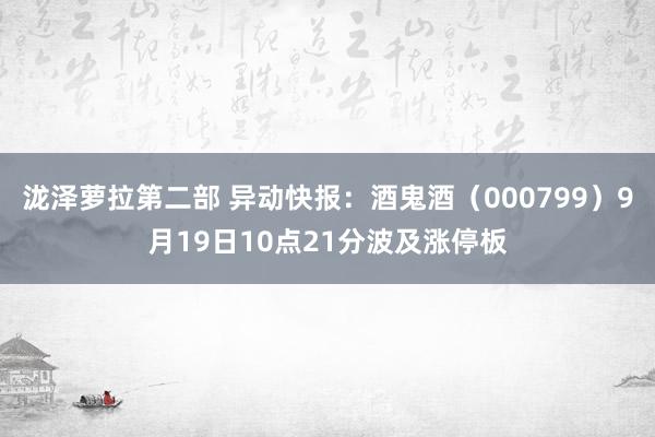 泷泽萝拉第二部 异动快报：酒鬼酒（000799）9月19日10点21分波及涨停板