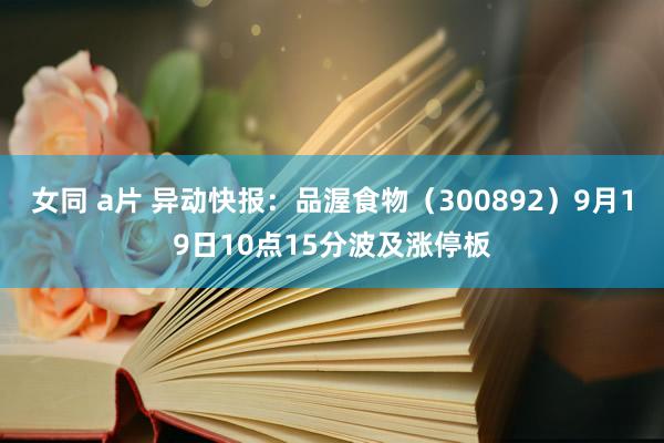 女同 a片 异动快报：品渥食物（300892）9月19日10点15分波及涨停板