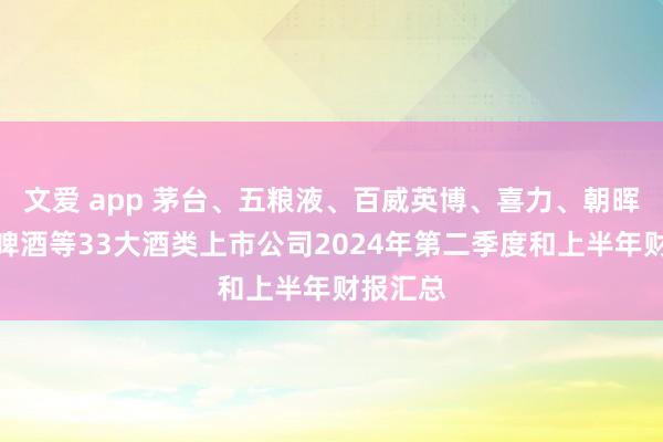 文爱 app 茅台、五粮液、百威英博、喜力、朝晖、华润啤酒等33大酒类上市公司2024年第二季度和上半年财报汇总