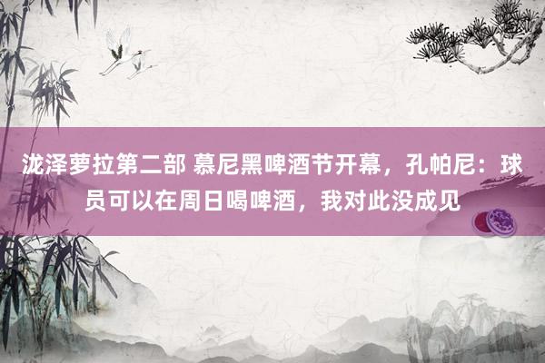 泷泽萝拉第二部 慕尼黑啤酒节开幕，孔帕尼：球员可以在周日喝啤酒，我对此没成见