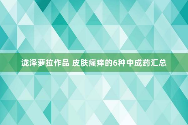 泷泽萝拉作品 皮肤瘙痒的6种中成药汇总